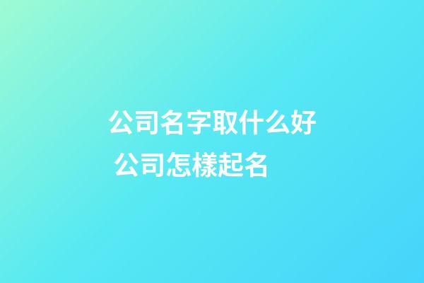 公司名字取什么好 公司怎樣起名-第1張-公司起名-玄機派
